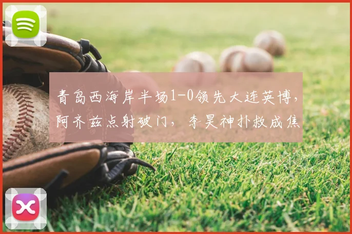青岛西海岸半场1-0领先大连英博，阿齐兹点射破门，李昊神扑救成焦点