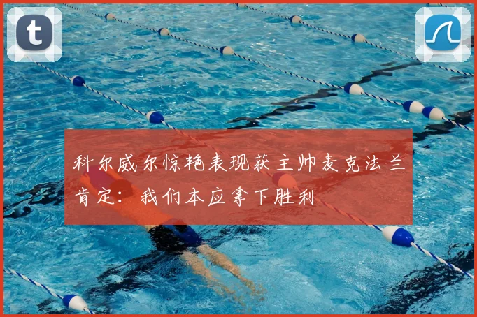 科尔威尔惊艳表现获主帅麦克法兰肯定:我们本应拿下胜利