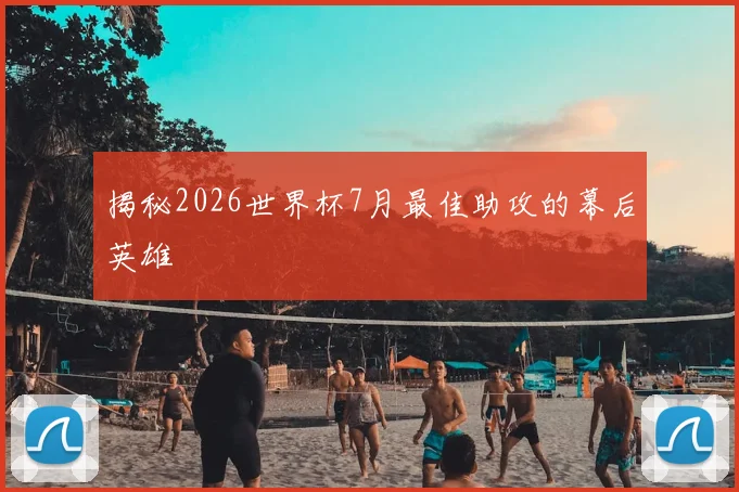 揭秘2026世界杯7月最佳助攻的幕后英雄