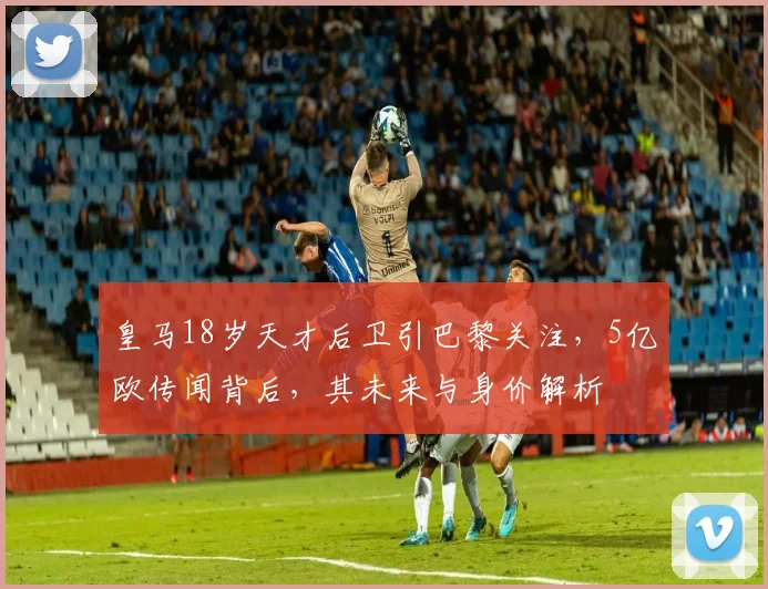 皇马18岁天才后卫引巴黎关注,5亿欧传闻背后,其未来与身价解析