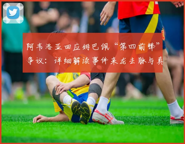 阿韦洛亚回应姆巴佩“第四前锋”争议：详细解读事件来龙去脉与真实含义