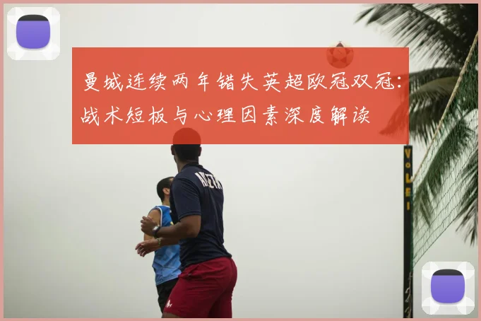 曼城连续两年错失英超欧冠双冠：战术短板与心理因素深度解读