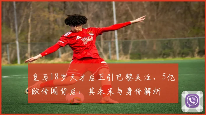 皇马18岁天才后卫引巴黎关注，5亿欧传闻背后，其未来与身价解析